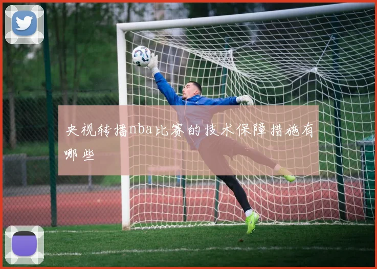 央视转播nba比赛的技术保障措施有哪些