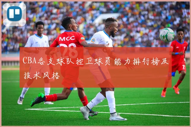 CBA各支球队控卫球员能力排行榜及技术风格