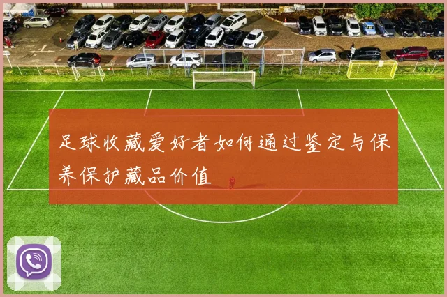 足球收藏爱好者如何通过鉴定与保养保护藏品价值