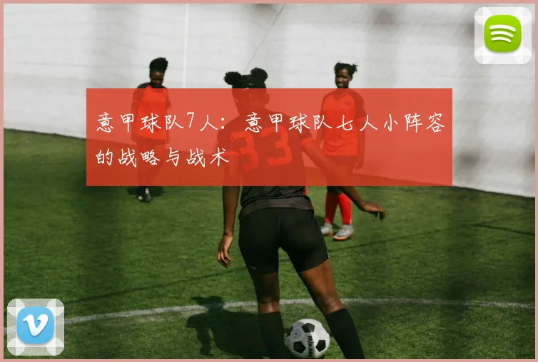 意甲球队7人：意甲球队七人小阵容的战略与战术