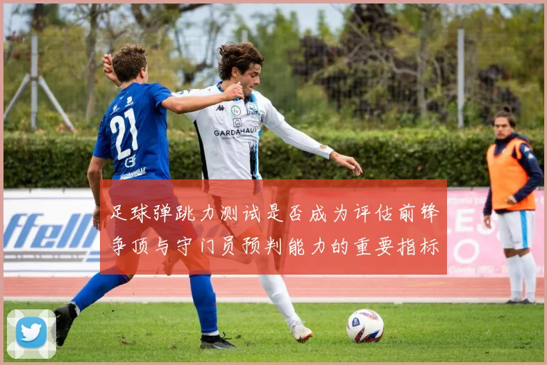 足球弹跳力测试是否成为评估前锋争顶与守门员预判能力的重要指标