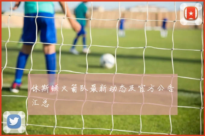 休斯顿火箭队最新动态及官方公告汇总