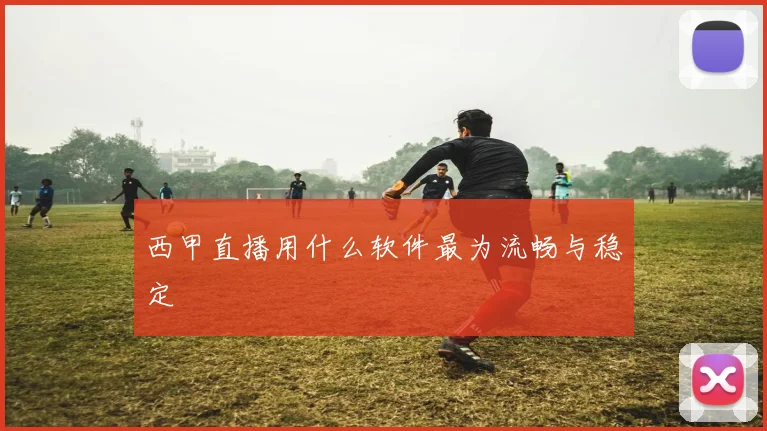 西甲直播用什么软件最为流畅与稳定