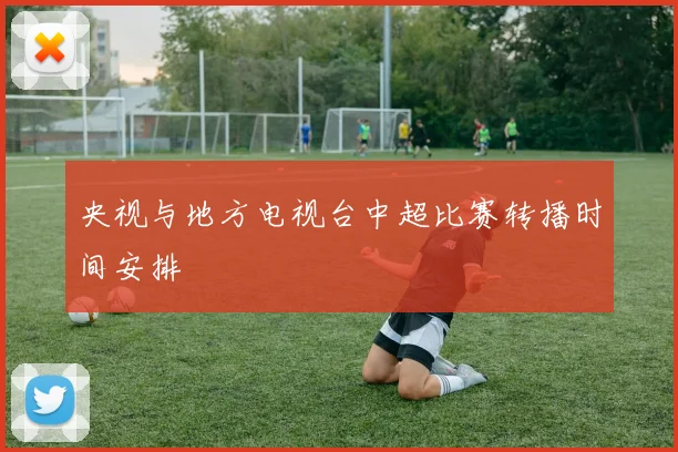 央视与地方电视台中超比赛转播时间安排