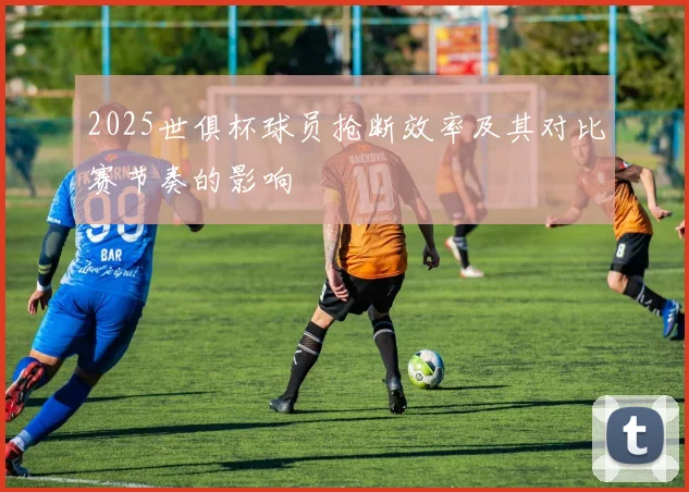 2025世俱杯球员抢断效率及其对比赛节奏的影响