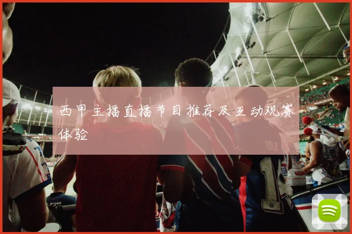 西甲主播直播节目推荐及互动观赛体验