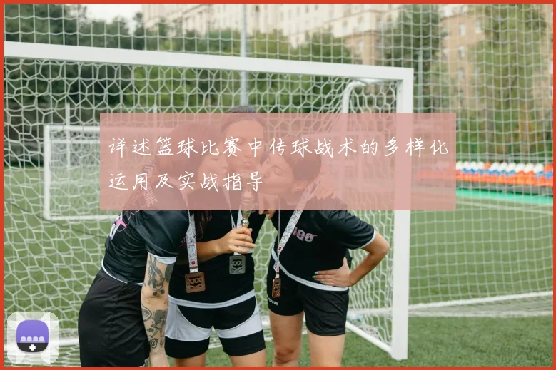 详述篮球比赛中传球战术的多样化运用及实战指导