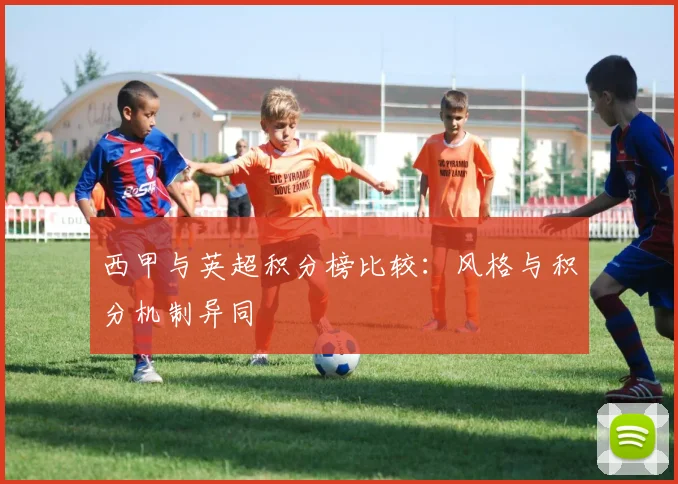 西甲与英超积分榜比较:风格与积分机制异同