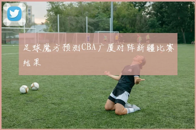 足球魔方预测CBA广厦对阵新疆比赛结果