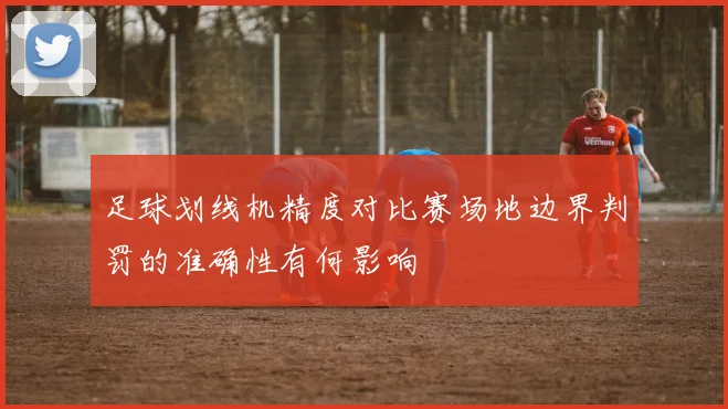 足球划线机精度对比赛场地边界判罚的准确性有何影响