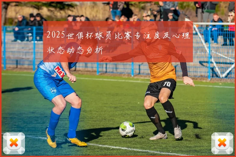 2025世俱杯球员比赛专注度及心理状态动态分析