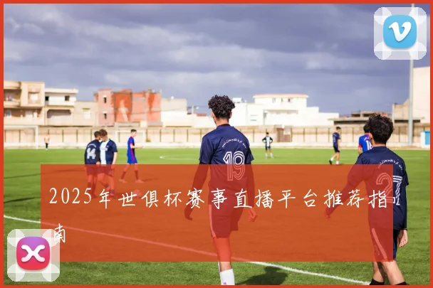 2025年世俱杯赛事直播平台推荐指南