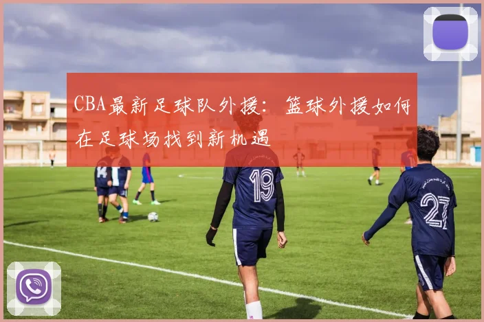 CBA最新足球队外援：篮球外援如何在足球场找到新机遇